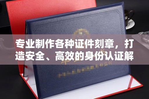 平江专业制作各种证件刻章，打造安全、高效的身份认证解决方案